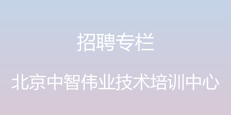 招聘专栏 - 北京中智伟业技术培训中心